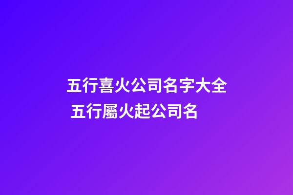 五行喜火公司名字大全 五行屬火起公司名-第1張-公司起名-玄機(jī)派